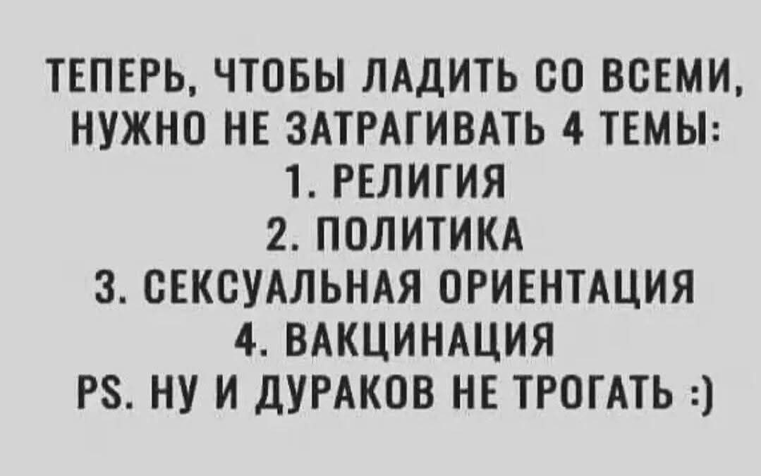 Теперь, чтобы ладить со всеми, нужно не затрагивать 4 темы: 1. Религия 2. Политика 3. Сексуальная ориентация 4. Вакцинация PS. Ну и дураков не трогать :)