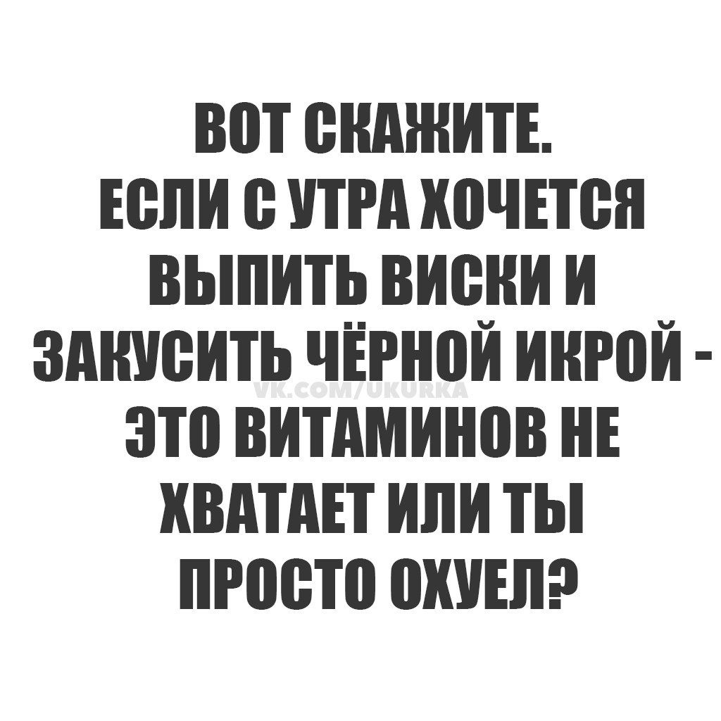 Вот скажите. Если с утра хочется выпить виски и закусить чёрной икрой - это витаминов не хватает или ты просто охуел?