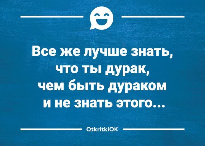Все же лучше знать, что ты дурак, чем быть дураком и не знать этого...