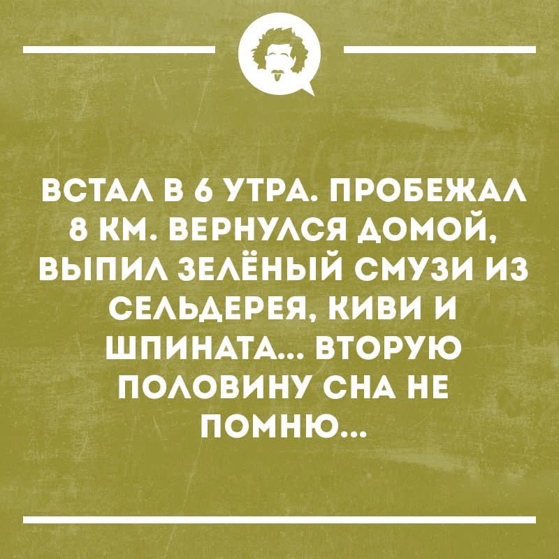 ВСТАЛ В 6 УТРА. ПРОБЕЖАЛ 8 КМ. ВЕРНУЛСЯ ДОМОЙ, ВЫПИЛ ЗЕЛЁНЫЙ СМУЗИ ИЗ СЕЛЬДЕРЕЯ, КИВИ И ШПИНАТА... ВТОРУЮ ПОЛОВИНУ СНА НЕ ПОМНЮ...