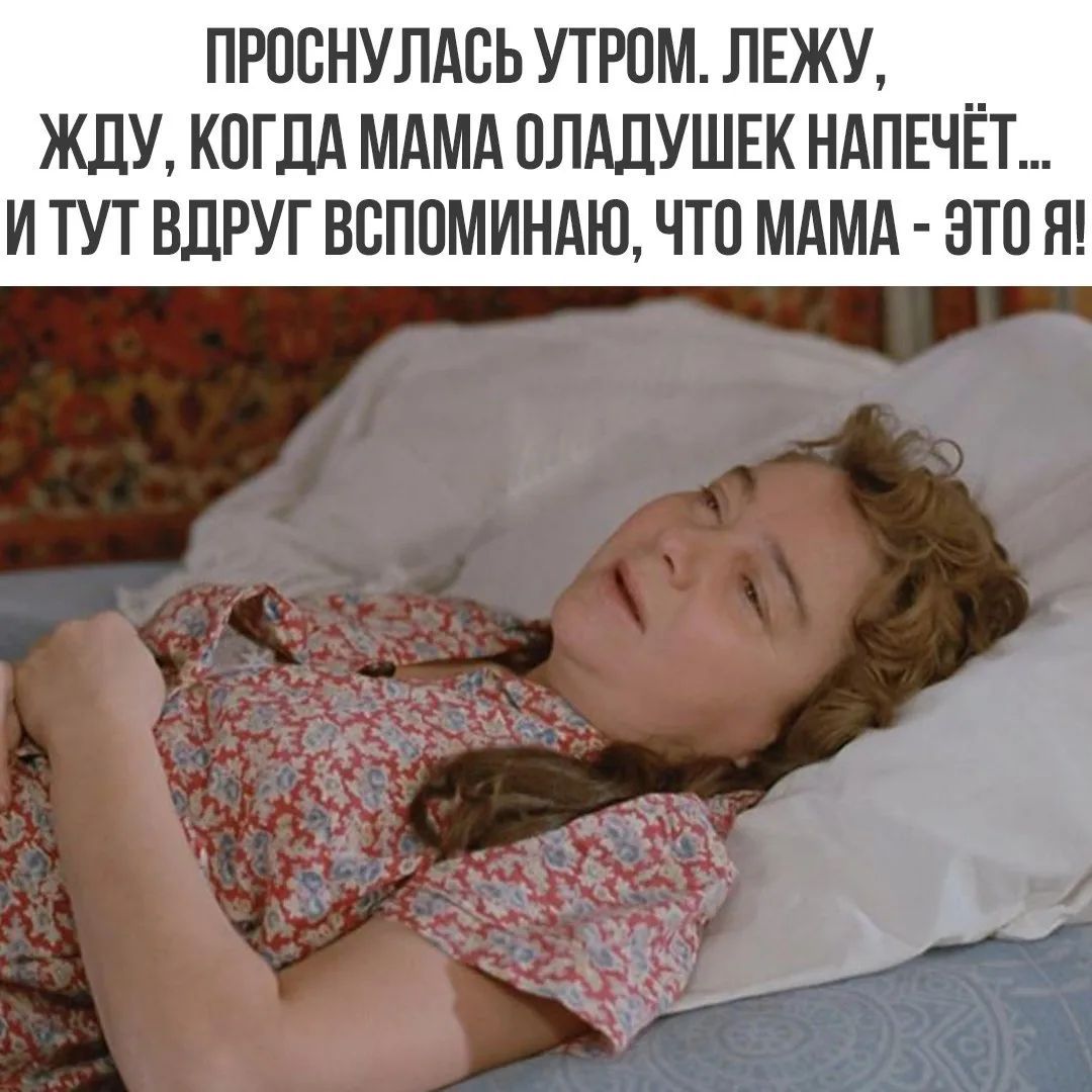 ПРОСНУЛАСЬ УТРОМ. ЛЕЖУ, ЖДУ, КОГДА МАМА ОЛАДУШЕК НАПЕЧЁТ... И ТУТ ВДРУГ ВСПОМИНАЮ, ЧТО МАМА - ЭТО Я!