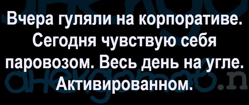 Вчера гуляли на корпоративе. Сегодня чувствую себя паровозом. Весь день на угле. Активированном.