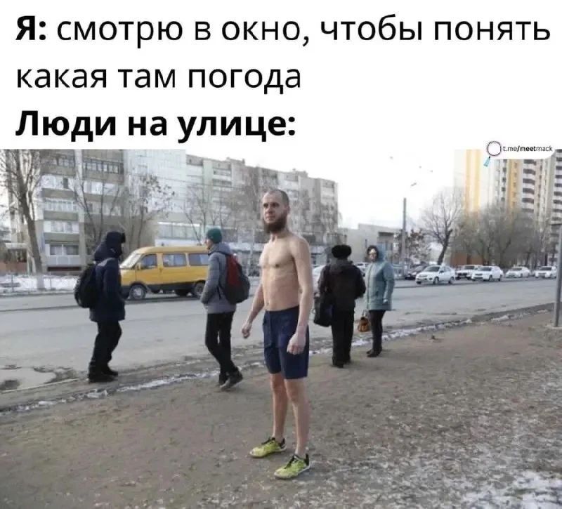 Я: смотрю в окно, чтобы понять какая там погода Люди на улице: [парень стоит в шортах и без футболки зимой]