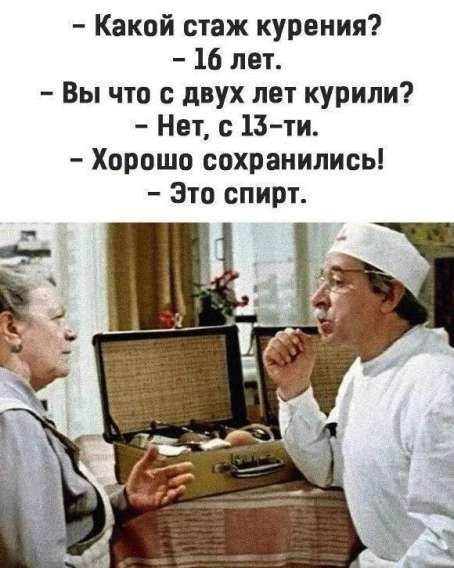 - Какой стаж курения?
- 16 лет.
- Вы что с двух лет курили?
- Нет, с 13-ти.
- Хорошо сохранились!
- Это спирт.
