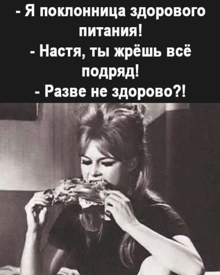 - Я поклонница здорового питания!
- Настя, ты жрёшь всё подряд!
- Разве не здорово?!