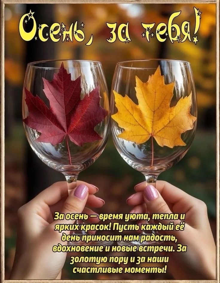 Осень, за тебя! За осень — время уюта, тепла и ярких красок! Пусть каждый её день приносит нам радость, вдохновение и новые встречи. За золотую пору и за наши счастливые моменты!
