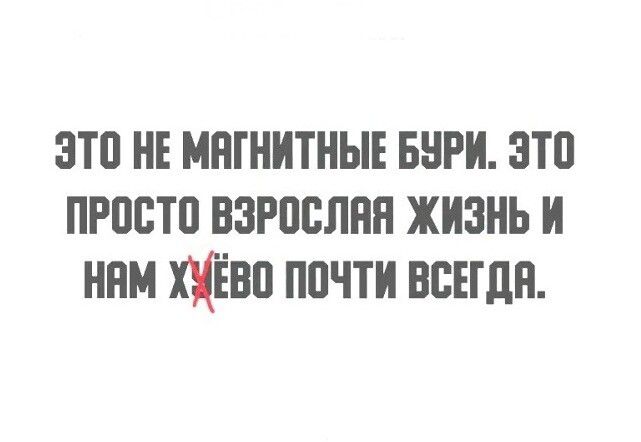 ЭТО НЕ МАГНИТНЫЕ БУРИ. ЭТО ПРОСТО ВЗРОСЛАЯ ЖИЗНЬ И НАМ ХУЁВО ПОЧТИ ВСЕГДА.