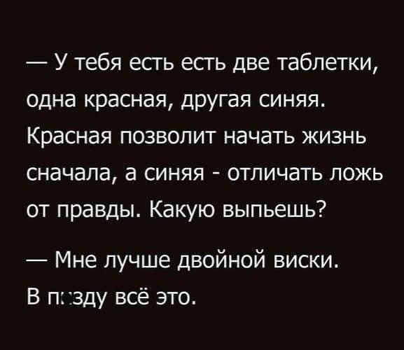 У тебя есть две таблетки, одна красная, другая синяя. Красная позволит начать жизнь сначала, а синяя - отличать ложь от правды. Какую выпьешь? Мне лучше двойной виски. В п***ду всё это.
