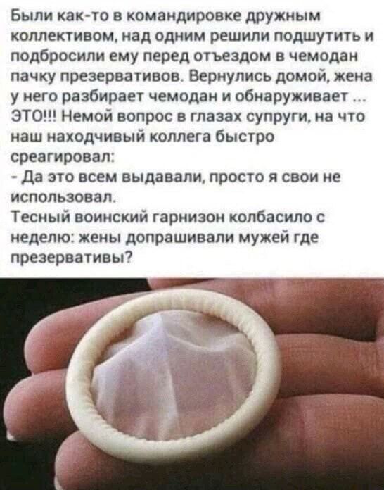 Были как-то в командировке дружным коллективом, над одним решили подшутить и подбросили ему перед отъездом в чемодан пачку презервативов. Вернулись домой, жена у него разбирает чемодан и обнаруживает ... ЭТО!!! Немой вопрос в глазах супруги, на что наш находчивый коллега быстро среагировал: - Да это всем выдавали, просто я свои не использовал.
