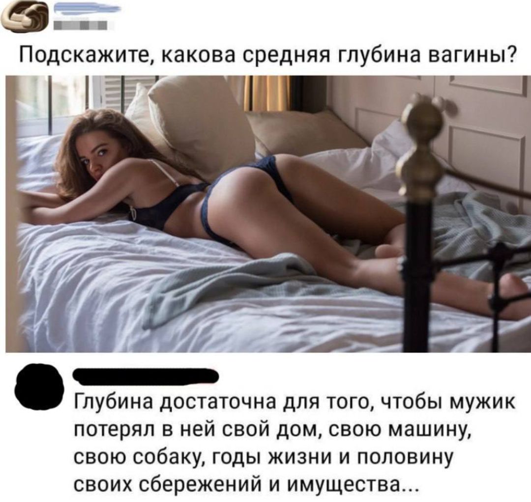 Подскажите, какова средняя глубина вагины? Глубина достаточна для того, чтобы мужик потерял в ней свой дом, свою машину, свою собаку, годы жизни и половину своих сбережений и имущества...