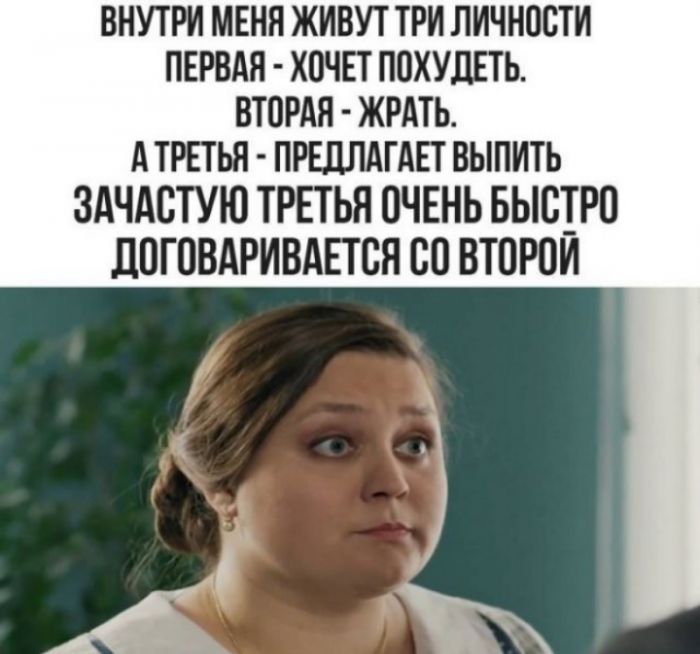 ВНУТРИ МЕНЯ ЖИВУТ ТРИ ЛИЧНОСТИ ПЕРВАЯ - ХОЧЕТ ПОХУДЕТЬ. ВТОРАЯ - ЖРАТЬ. А ТРЕТЬЯ - ПРЕДЛАГАЕТ ВЫПИТЬ ЗАЧАСТУЮ ТРЕТЬЯ ОЧЕНЬ БЫСТРО ДОГОВАРИВАЕТСЯ СО ВТОРОЙ