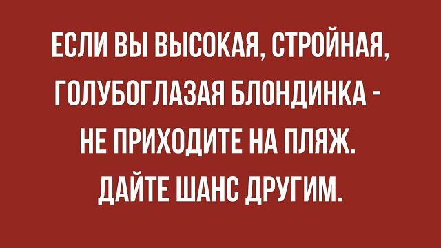 ЕСЛИ ВЫ ВЫСОКАЯ, СТРОЙНАЯ, ГОЛУБОГЛАЗАЯ БЛОНДИНКА - НЕ ПРИХОДИТЕ НА ПЛЯЖ. ДАЙТЕ ШАНС ДРУГИМ.