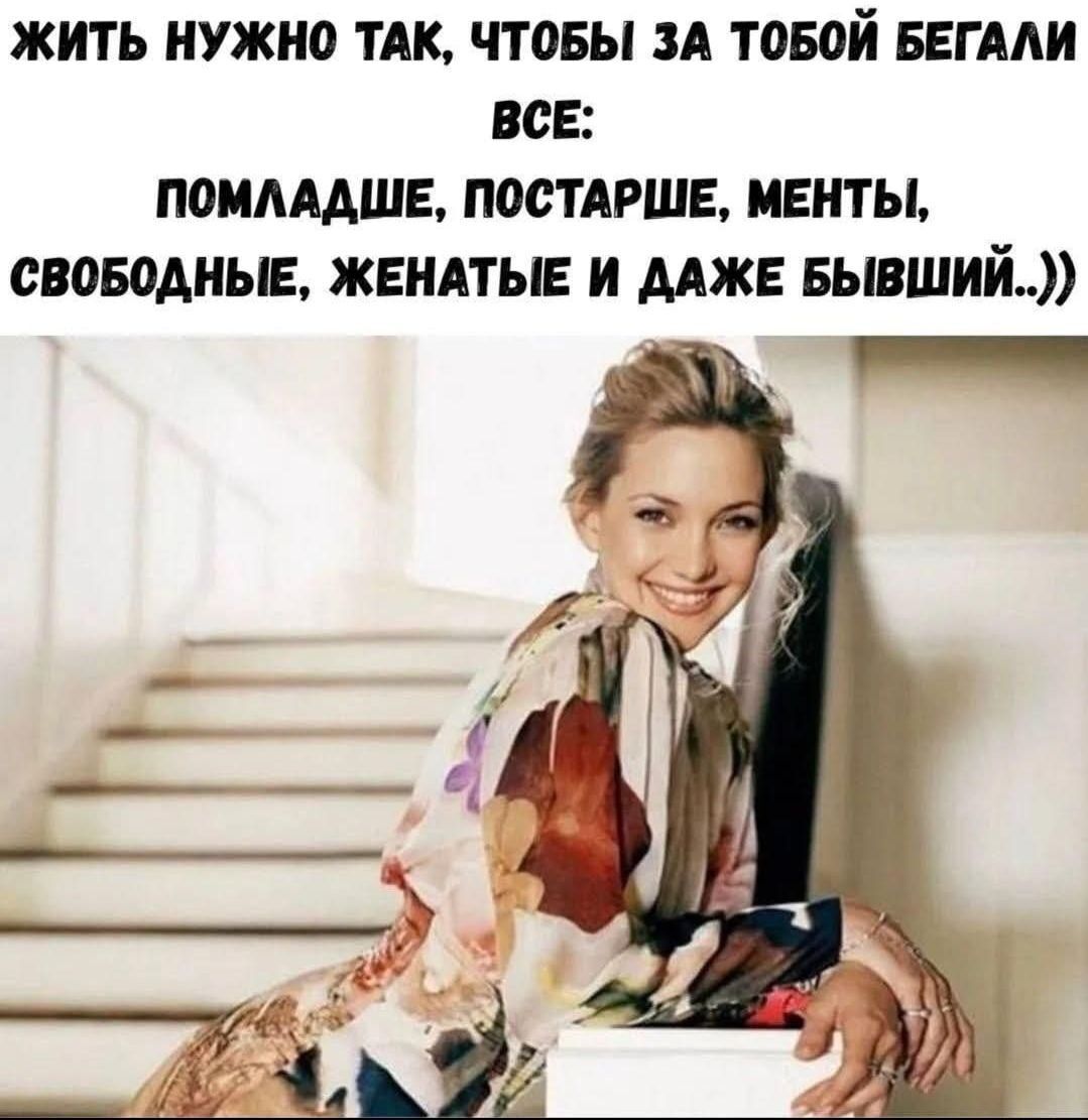 ЖИТЬ НУЖНО ТАК, ЧТОБЫ ЗА ТОБОЙ БЕГАЛИ ВСЕ: ПОМЛАДШЕ, ПОСТАРШЕ, МЕНТЫ, СВОБОДНЫЕ, ЖЕНАТЫЕ И ДАЖЕ БЫВШИЙ..))