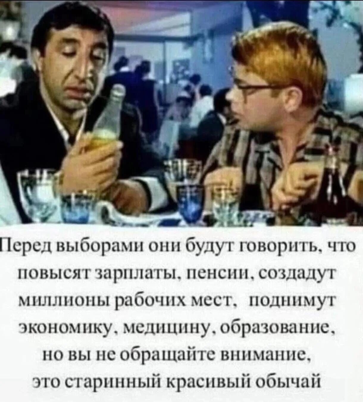 Перед выборами они будут говорить, что повысят зарплаты, пенсии, создадут миллионы рабочих мест, поднимут экономику, медицину, образование, но вы не обращайте внимание, это старинный красивый обычай