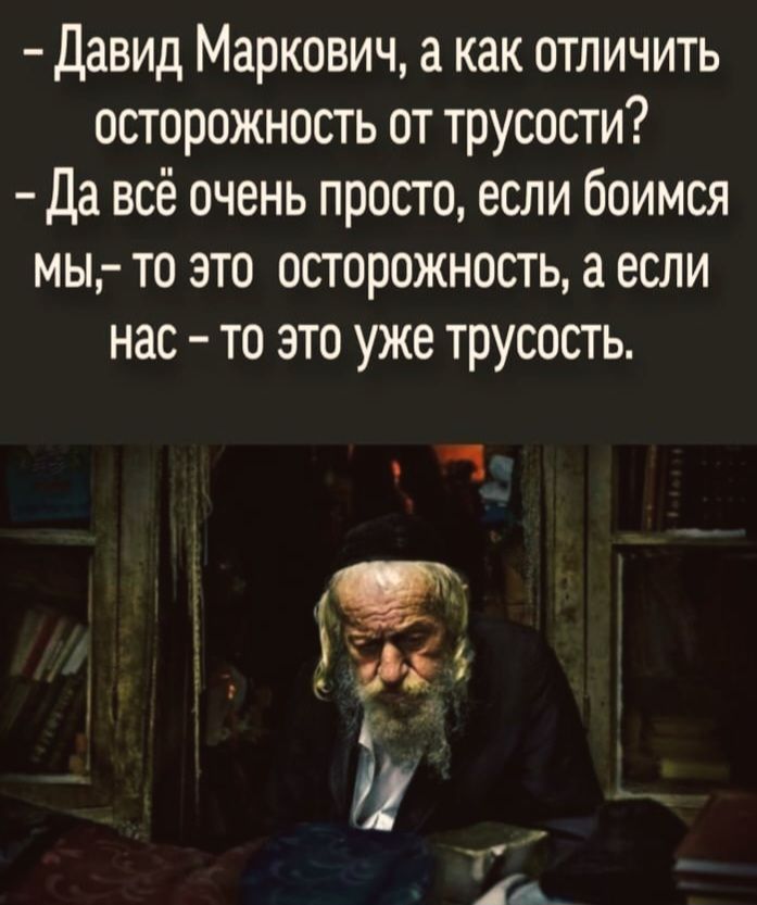 – Давид Маркович, а как отличить осторожность от трусости?
– Да всё очень просто, если боимся мы, – то это осторожность, а если нас – то это уже трусость.