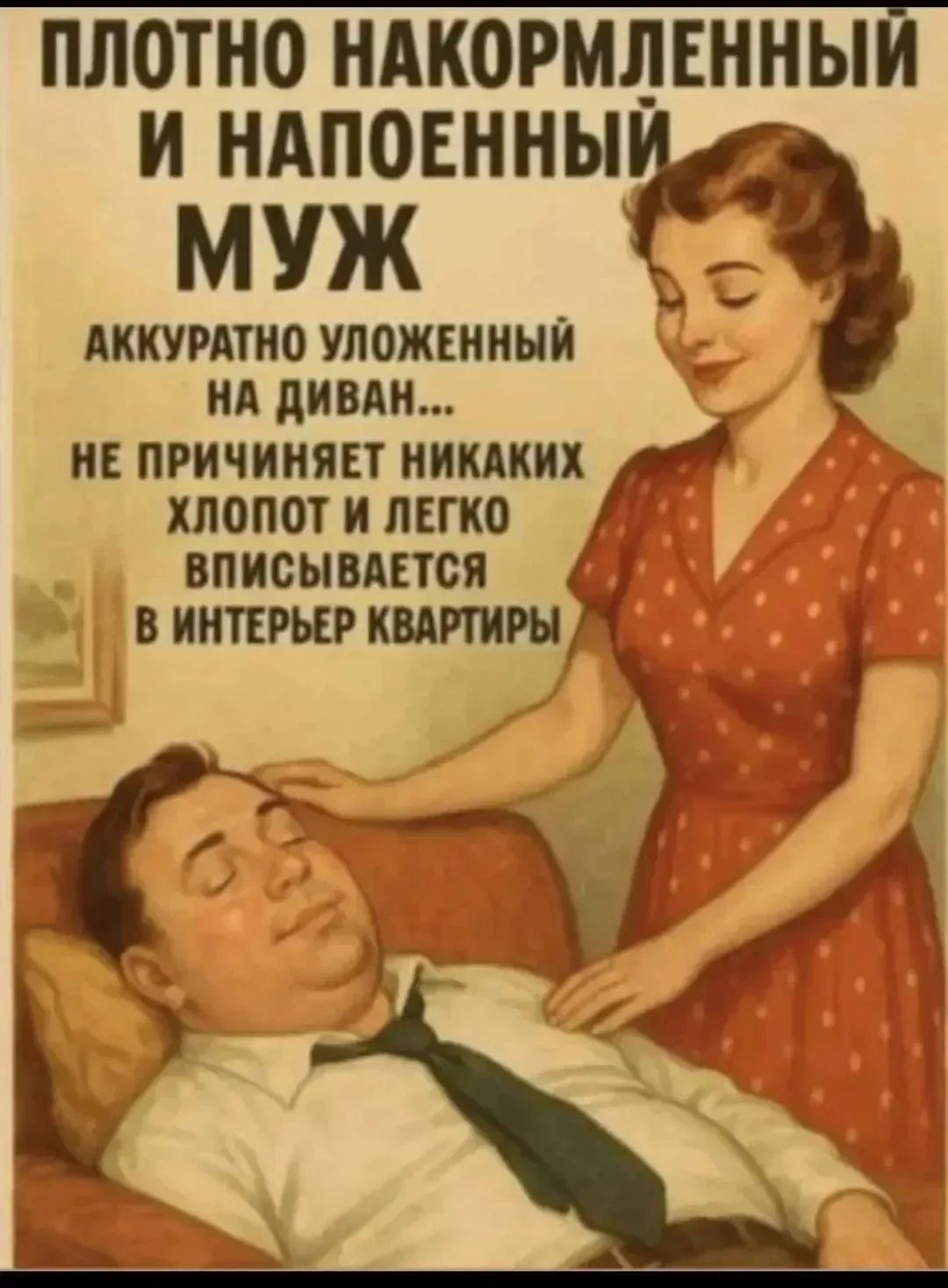 ПЛОТНО НАКОРМЛЕННЫЙ И НАПОЕННЫЙ МУЖ АККУРАТНО УЛОЖЕННЫЙ НА ДИВАН... НЕ ПРИЧИНЯЕТ НИКАКИХ ХЛОПОТ И ЛЕГКО ВПИСЫВАЕТСЯ В ИНТЕРЬЕР КВАРТИРЫ