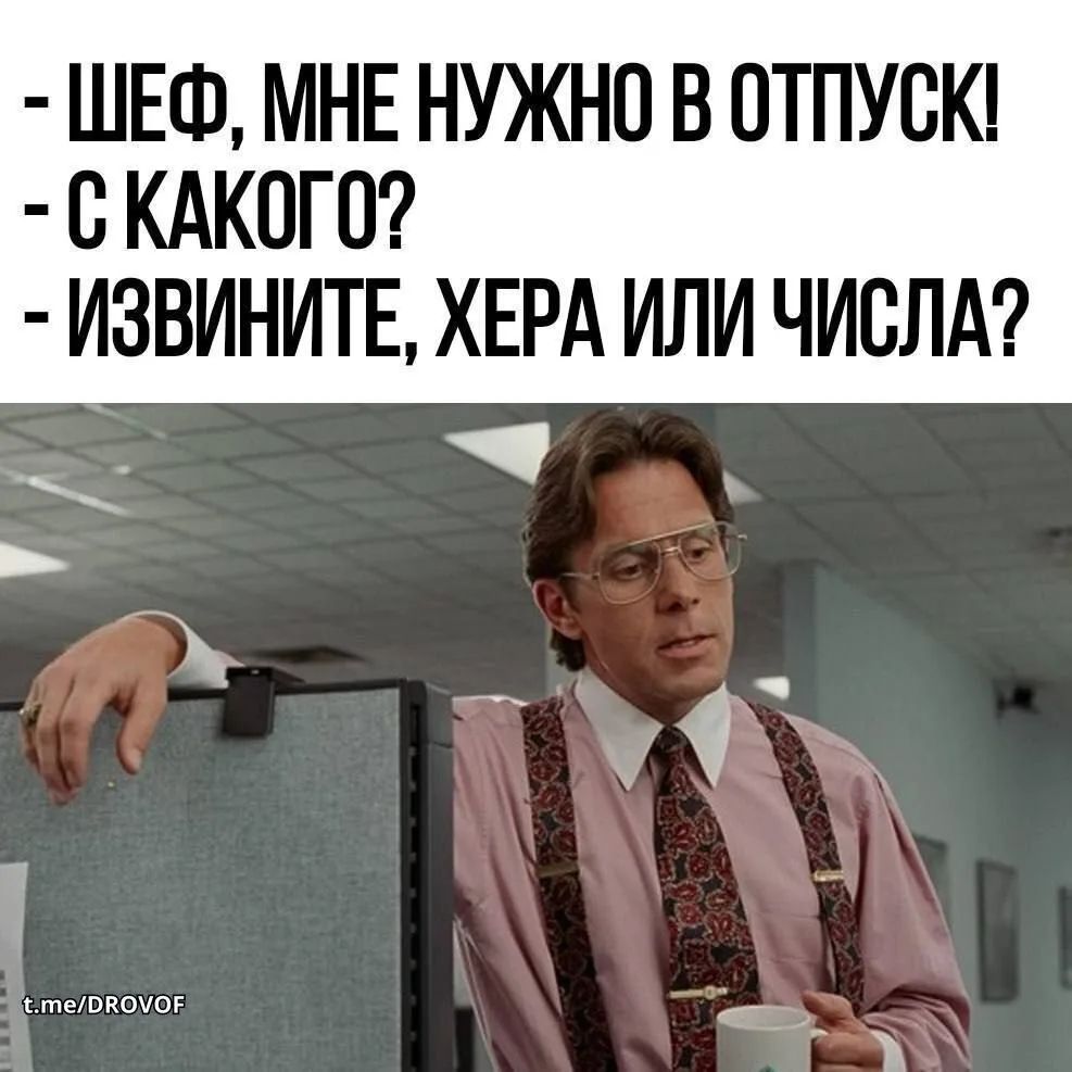 - ШЕФ, МНЕ НУЖНО В ОТПУСК! - С КАКОГО? - ИЗВИНИТЕ, ХЕРА ИЛИ ЧИСЛА?