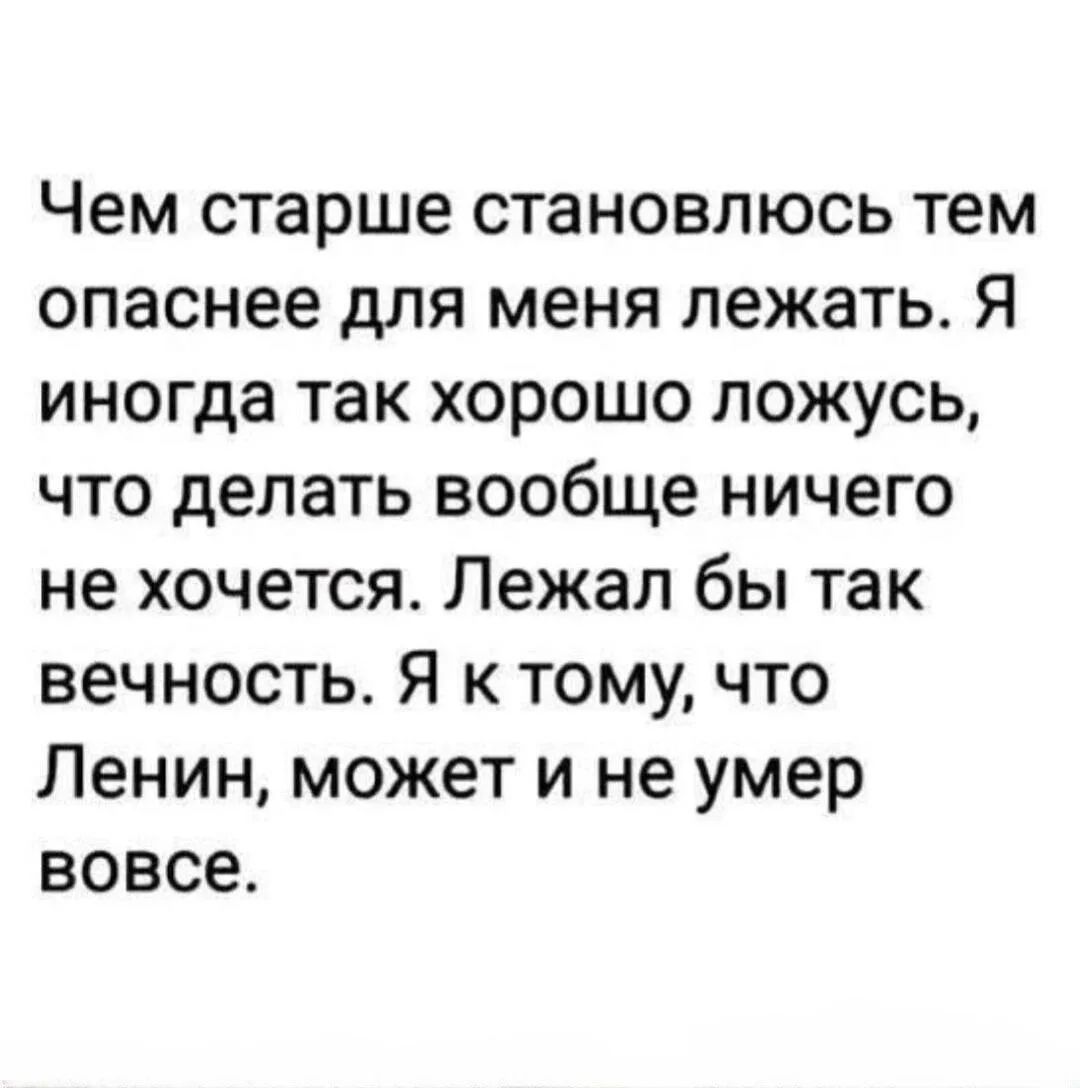 Чем старше становлюсь тем опаснее для меня лежать. Я иногда так хорошо ложусь, что делать вообще ничего не хочется. Лежал бы так вечность. Я к тому, что Ленин, может и не умер вовсе.