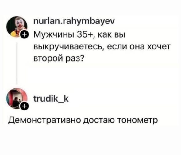 nurlan.rahymbayev Мужчины 35+, как вы выкручиваетесь, если она хочет второй раз? trudik_k Демонстративно достаю тонометр