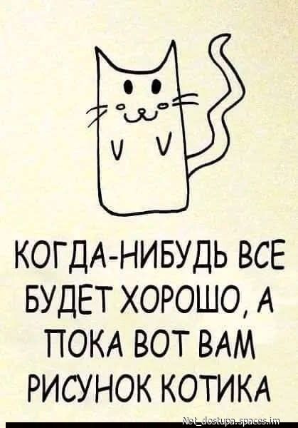 КОГДА-НИБУДЬ ВСЕ БУДЕТ ХОРОШО, А ПОКА ВОТ ВАМ РИСУНОК КОТИКА