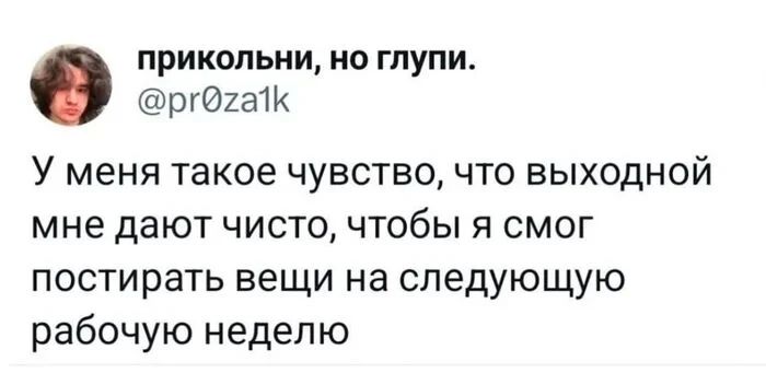 прикольни, но глупи. @pr0za1k У меня такое чувство, что выходной мне дают чисто, чтобы я смог постирать вещи на следующую рабочую неделю