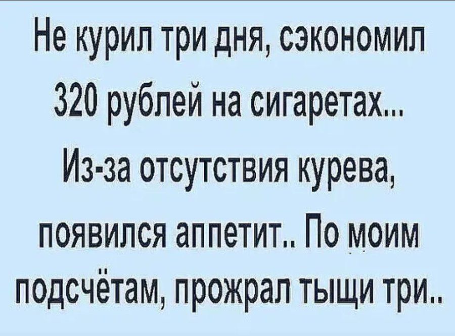 Не курил три дня, сэкономил 320 рублей на сигаретах... Из-за отсутствия курева, появился аппетит.. По моим подсчётам, прожрал тыщи три..