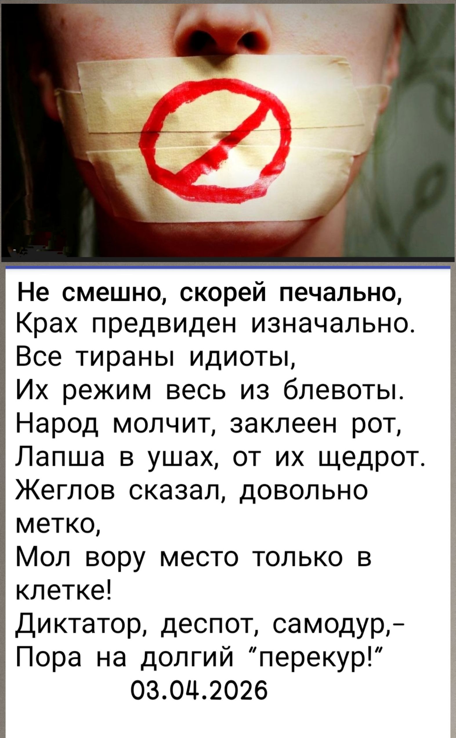 Не смешно, скорей печально, Крах предвиден изначально. Все тираны идиоты, Их режим весь из блевоты. Народ молчит, заклеен рот, Лапша в ушах, от их щедрот. Жеглов сказал, довольно метко, Мол вору место только в клетке! Диктатор, деспот, самодур, – Пора на долгий 
