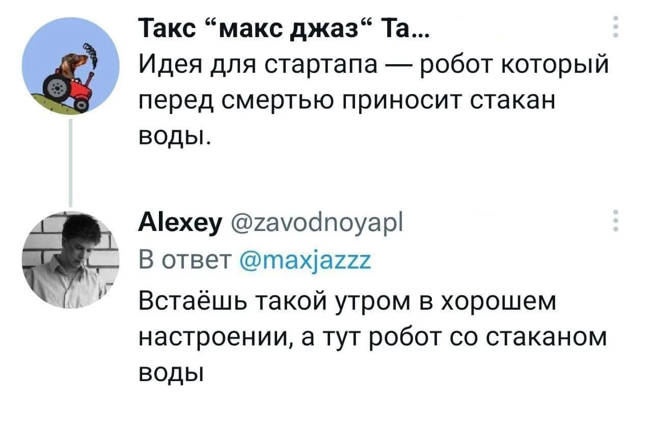 Такс “макс джаз“ Та... Идея для стартапа — робот который перед смертью приносит стакан воды. Alexey @zavodnoyapl В ответ @maxjazzz Встаёшь такой утром в хорошем настроении, а тут робот со стаканом воды
