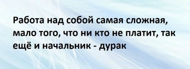 Работа над собой самая сложная, мало того, что ни кто не платит, так ещё и начальник - дурак