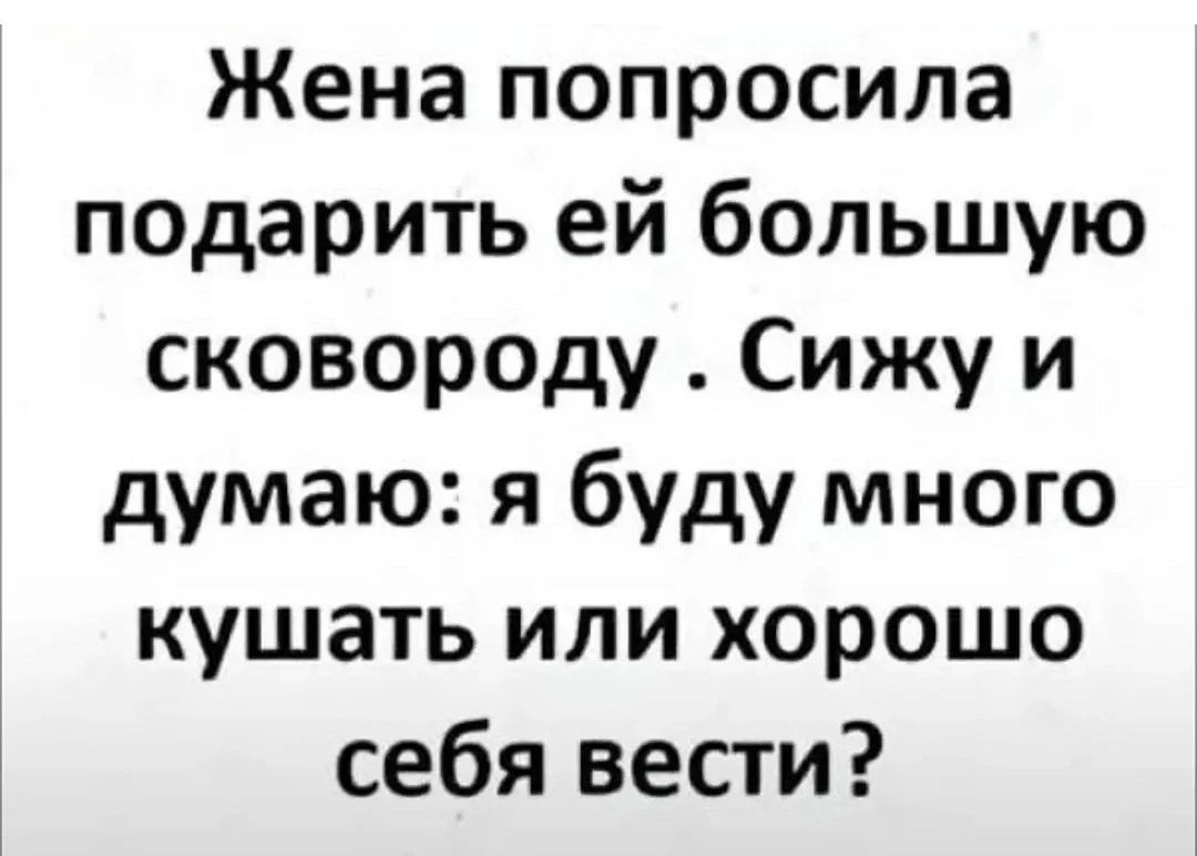 Жена попросила подарить ей большую сковороду. Сижу и думаю: я буду много кушать или хорошо себя вести?