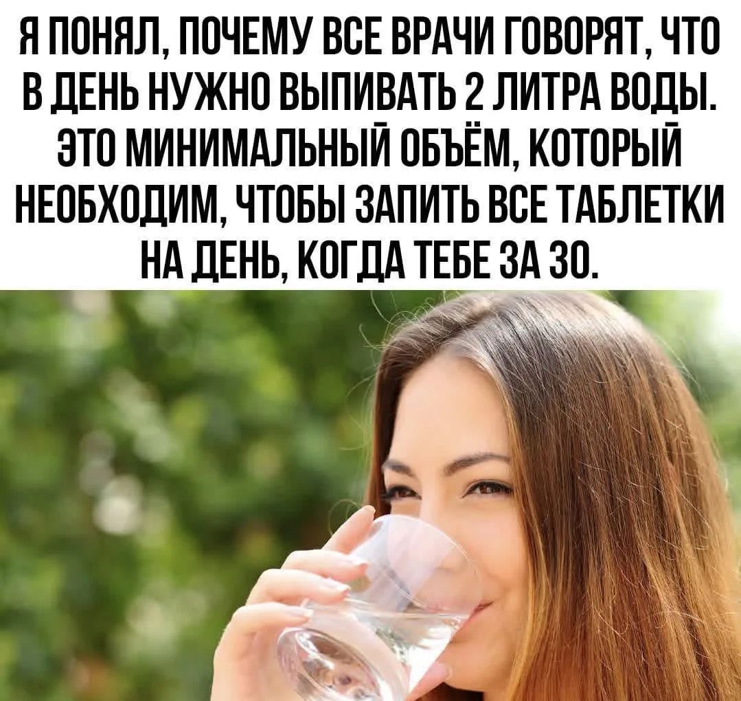 Я ПОНЯЛ, ПОЧЕМУ ВСЕ ВРАЧИ ГОВОРЯТ, ЧТО В ДЕНЬ НУЖНО ВЫПИВАТЬ 2 ЛИТРА ВОДЫ. ЭТО МИНИМАЛЬНЫЙ ОБЪЁМ, КОТОРЫЙ НЕОБХОДИМ, ЧТОБЫ ЗАПИТЬ ВСЕ ТАБЛЕТКИ НА ДЕНЬ, КОГДА ТЕБЕ ЗА 30.