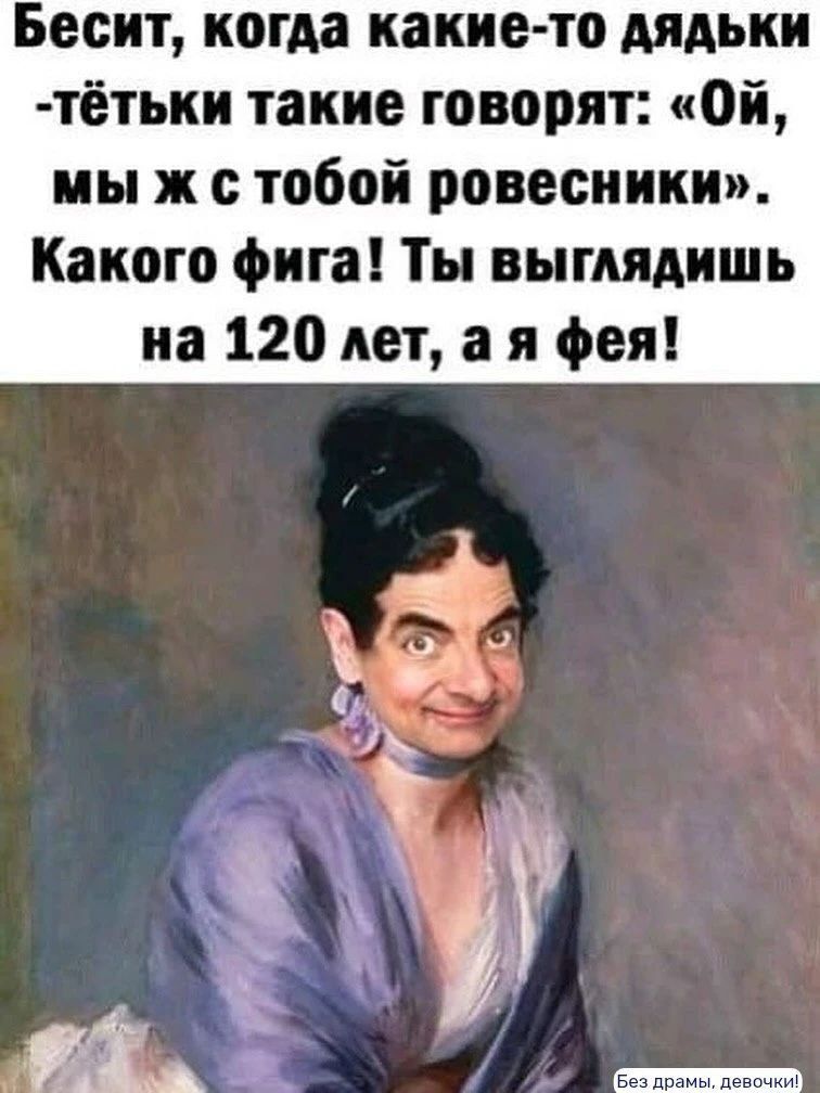 Бесит, когда какие-то дядьки-тёльки такие говорят: «Ой, мы ж с тобой ровесники». Какого фига! Ты выглядишь на 120 лет, а я фея!