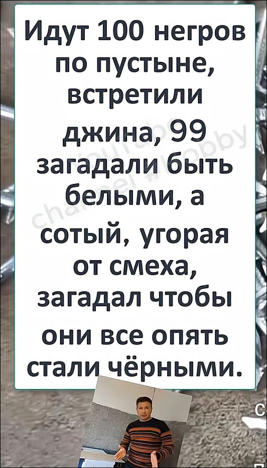 Идут 100 негров по пустыне, встретили джина, 99 загадали быть белыми, а сотый, угорая от смеха, загадал чтобы они все опять стали чёрными.