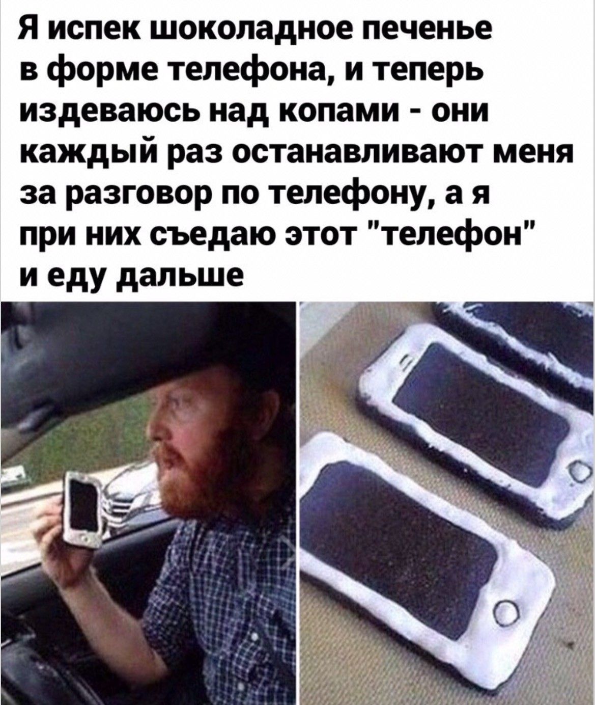 Я испек шоколадное печенье в форме телефона, и теперь издеваюсь над копами - они каждый раз останавливают меня за разговор по телефону, а я при них съедаю этот 