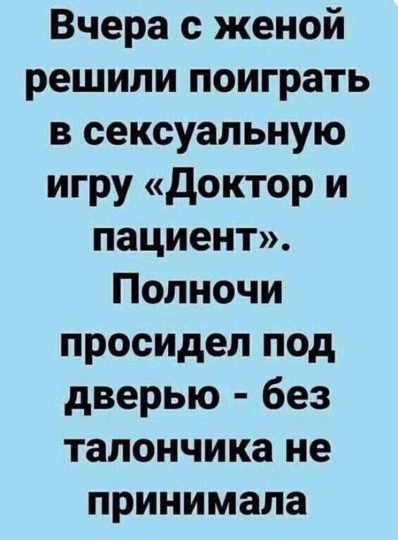 Вчера с женой решили поиграть в сексуальную игру «Доктор и пациент». Полночи просидел под дверью - без талончика не принимала