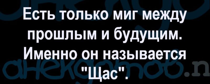 Есть только миг между прошлым и будущим. Именно он называется «Щас».