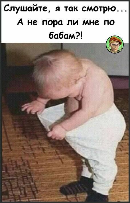 Слушайте, я так смотрю... А не пора ли мне по бабам?!