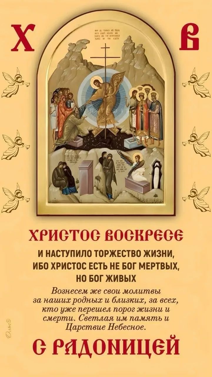 ХРИСТОС ВОСКРЕСЕ И НАСТУПИЛО ТОРЖЕСТВО ЖИЗНИ, ИБО ХРИСТОС ЕСТЬ НЕ БОГ МЕРТВЫХ, НО БОГ ЖИВЫХ. Вознесем же свои молитвы за наших родных и близких, за всех, кто уже перешел порог жизни и смерти. Светлая им память и Царствие Небесное. С РАДОНИЦЕЙ.
