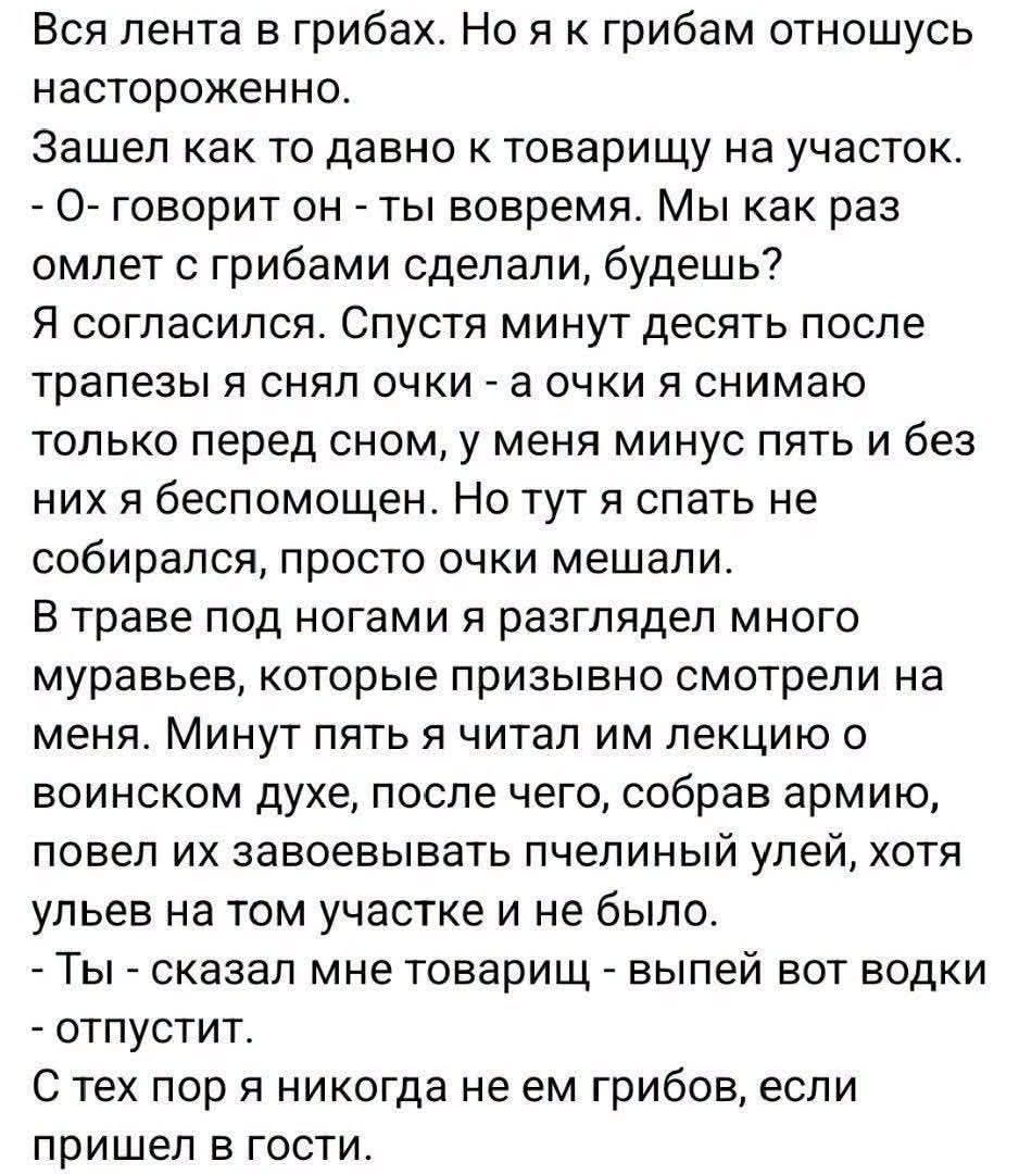 Вся лента в грибах. Но я к грибам отношусь настороженно. Зашел как то давно к товарищу на участок. - О- говорит он - ты вовремя. Мы как раз омлет с грибами сделали, будешь? Я согласился. Спустя минут десять после трапезы я снял очки - а очки я снимаю только перед сном, у меня минус пять и без них я беспомощен. Но тут я спать не собирался, просто