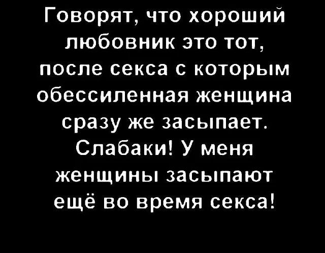 Говорят, что хороший любовник это тот, после секса с которым обессиленная женщина сразу же засыпает. Слабаки! У меня женщины засыпают ещё во время секса!