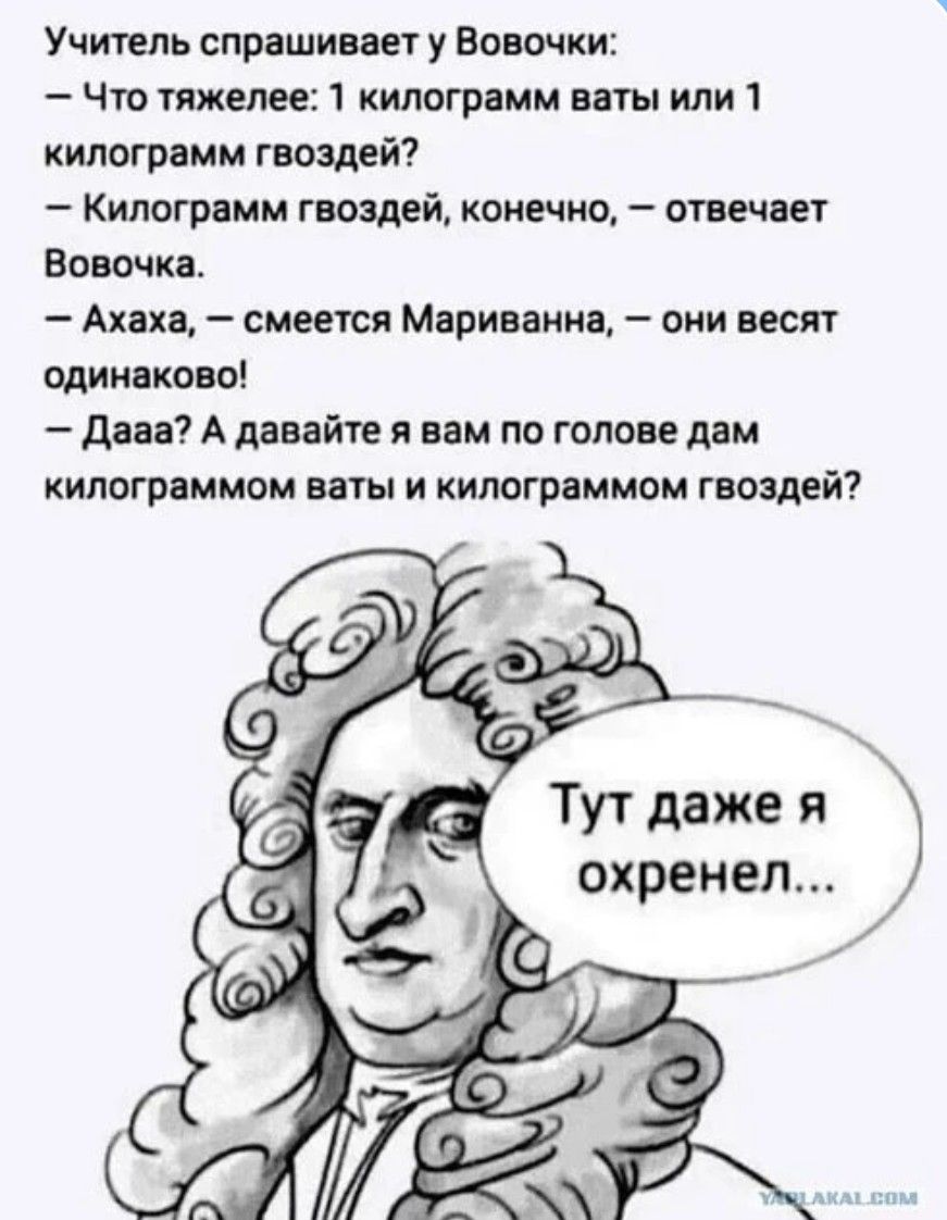 Учитель спрашивает у Вовочки: — Что тяжелее: 1 килограмм ваты или 1 килограмм гвоздей? — Килограмм гвоздей, конечно, — отвечает Вовочка. — Ахаха, — смеется Мариванна, — они весят одинаково! — Дааа? А давайте я вам по голове дам килограммом ваты и килограммом гвоздей? Тут даже я охренел...