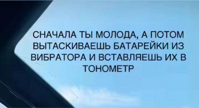 СНАЧАЛА ТЫ МОЛОДА, А ПОТОМ ВЫТАСКИВАЕШЬ БАТАРЕЙКИ ИЗ ВИБРАТОРА И ВСТАВЛЯЕШЬ ИХ В ТОНОМЕТР