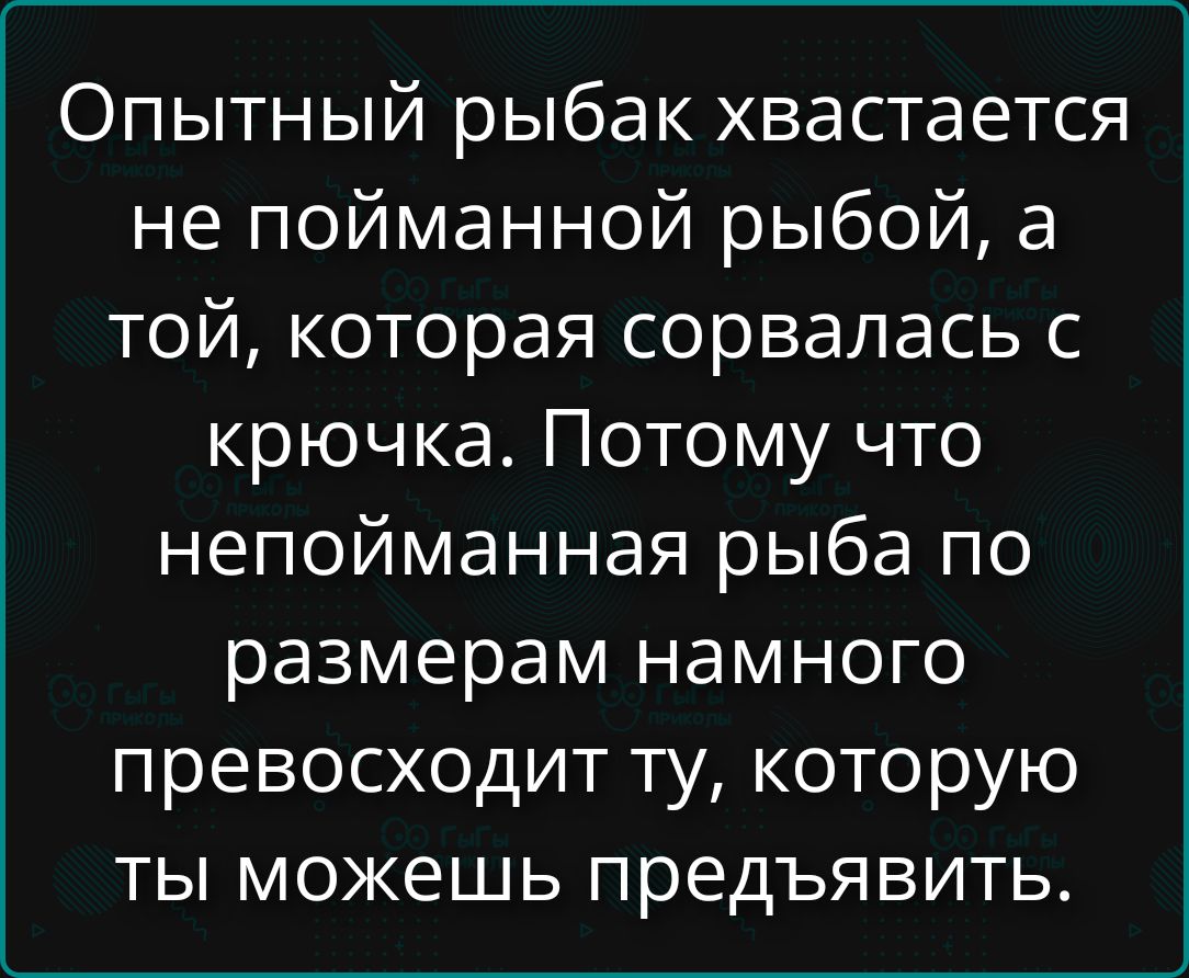 Опытный рыбак хвастается не пойманной рыбой, а той, которая сорвалась с крючка. Потому что непойманная рыба по размерам намного превосходит ту, которую ты можешь предъявить.