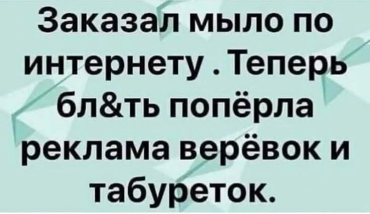 Заказал мыло по интернету. Теперь бл&ть попёрла реклама верёвок и табуреток.