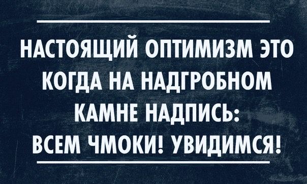 НАСТОЯЩИЙ ОПТИМИЗМ ЭТО КОГДА НА НАДГРОБНОМ КАМНЕ НАДПИСЬ: ВСЕМ ЧМОКИ! УВИДИМСЯ!