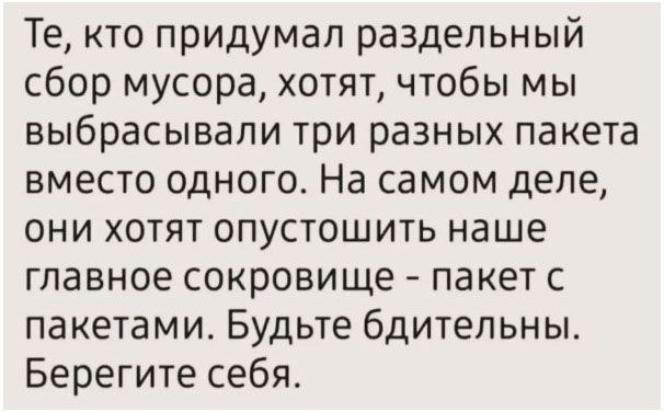 Те, кто придумал раздельный сбор мусора, хотят, чтобы мы выбрасывали три разных пакета вместо одного. На самом деле, они хотят опустошить наше главное сокровище - пакет с пакетами. Будьте бдительны. Берегите себя.