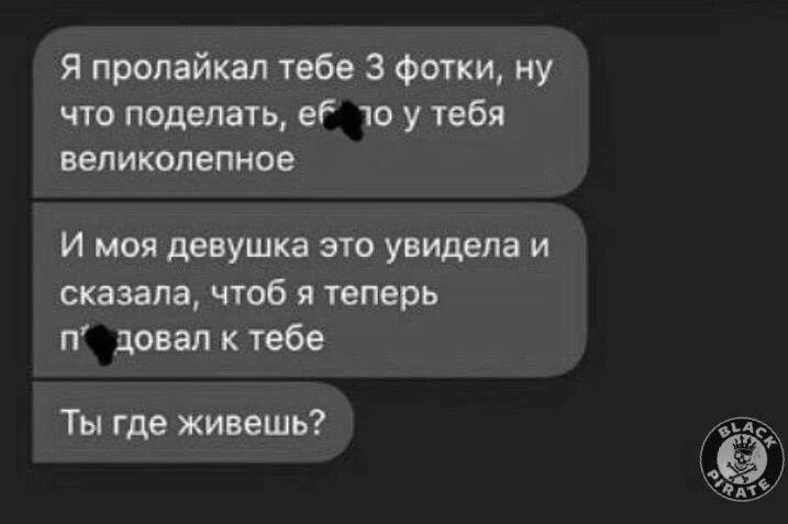 Я пролайкал тебе 3 фотки, ну что поделать, еб*ло у тебя великолепное. И моя девушка это увидела и сказала, чтоб я теперь п*здовал к тебе. Ты где живеешь?
