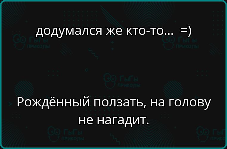 додумался же кто-то... =) Рождённый ползать, на голову не нагадит.