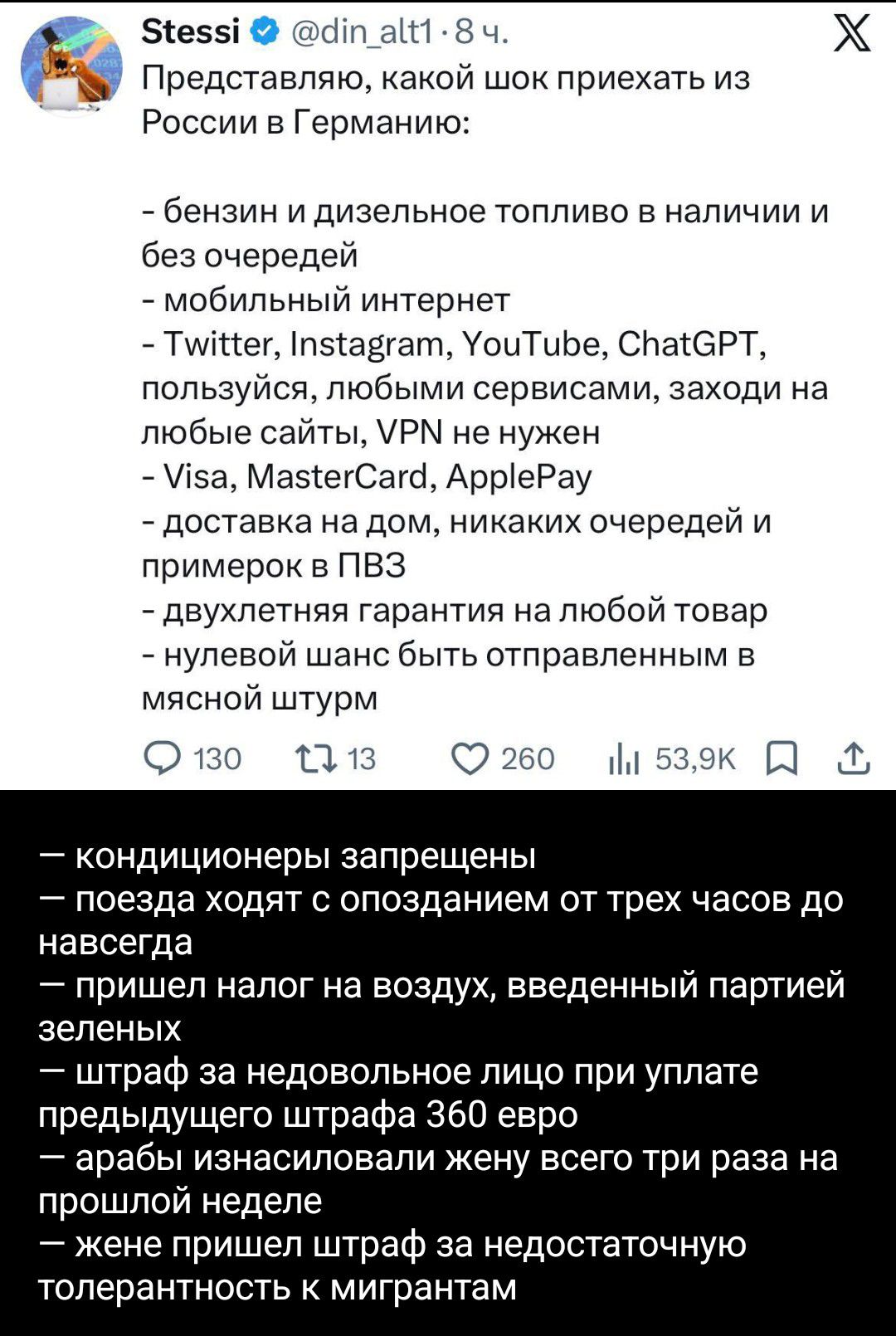 Stessi @din_alt1 · 8 ч. Представляю, какой шок приехать из России в Германию: - бензин и дизельное топливо в наличии и без очередей - мобильный интернет - Twitter, Instagram, YouTube, ChatGPT, пользуйся, любимыми сервисами, заходи на любые сайты, VPN не нужен - Visa, MasterCard, ApplePay - доставка на дом, никаких очередей и примерок в ПВЗ -