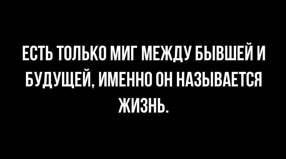 ЕСТЬ ТОЛЬКО МИГ МЕЖДУ БЫВШЕЙ И БУДУЩЕЙ, ИМЕННО ОН НАЗЫВАЕТСЯ ЖИЗНЬ.
